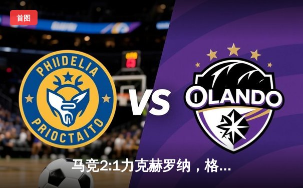 马竞2:1力克赫罗纳，格列兹曼传射建功助球队重返胜利轨道