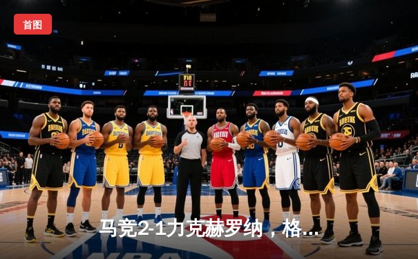 马竞2-1力克赫罗纳，格列兹曼传射建功助球队守住欧冠席位