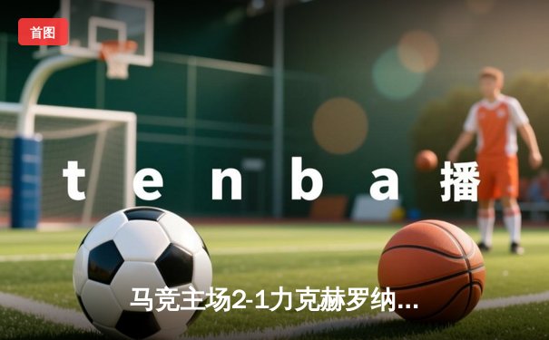 马竞主场2-1力克赫罗纳，格列兹曼传射建功助球队重返前四