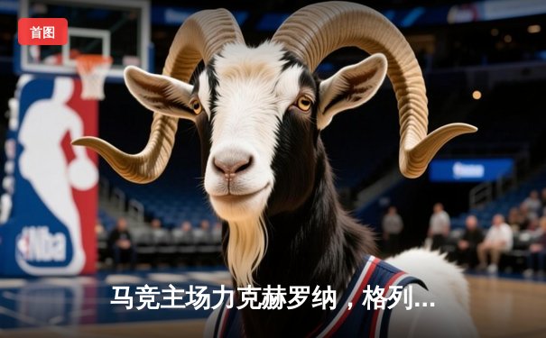 马竞主场力克赫罗纳，格列兹曼传射建功助球队2-1险胜