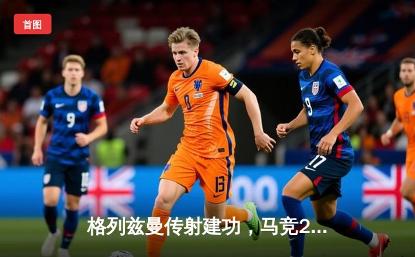 格列兹曼传射建功，马竞2-1逆转赫罗纳重返前四