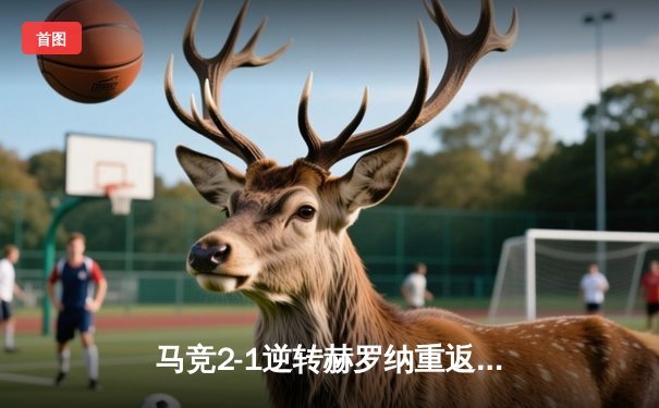 马竞2-1逆转赫罗纳重返前四 格列兹曼传射建功多夫比克闪击