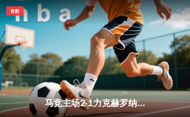 马竞主场2-1力克赫罗纳，格列兹曼传射建功助球队守住关键三分