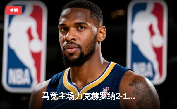 马竞主场力克赫罗纳2-1，格列兹曼传射建功助球队守住关键三分