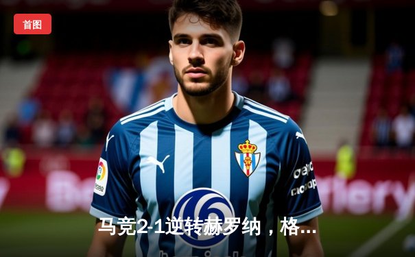 马竞2-1逆转赫罗纳，格列兹曼传射建功锁定欧冠资格