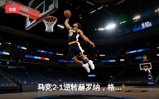 马竞2-1逆转赫罗纳，格列兹曼传射建功锁定欧冠资格