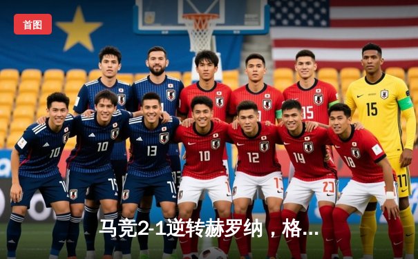 马竞2-1逆转赫罗纳，格列兹曼传射建功锁定欧冠资格