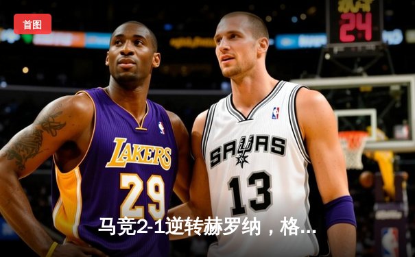 马竞2-1逆转赫罗纳，格列兹曼传射建功锁定欧冠资格