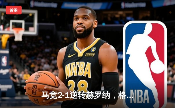 马竞2-1逆转赫罗纳，格列兹曼传射建功锁定欧冠资格